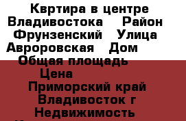 Квртира в центре Владивостока. › Район ­ Фрунзенский › Улица ­ Авроровская › Дом ­ 24 › Общая площадь ­ 78 › Цена ­ 9 700 000 - Приморский край, Владивосток г. Недвижимость » Квартиры продажа   . Приморский край,Владивосток г.